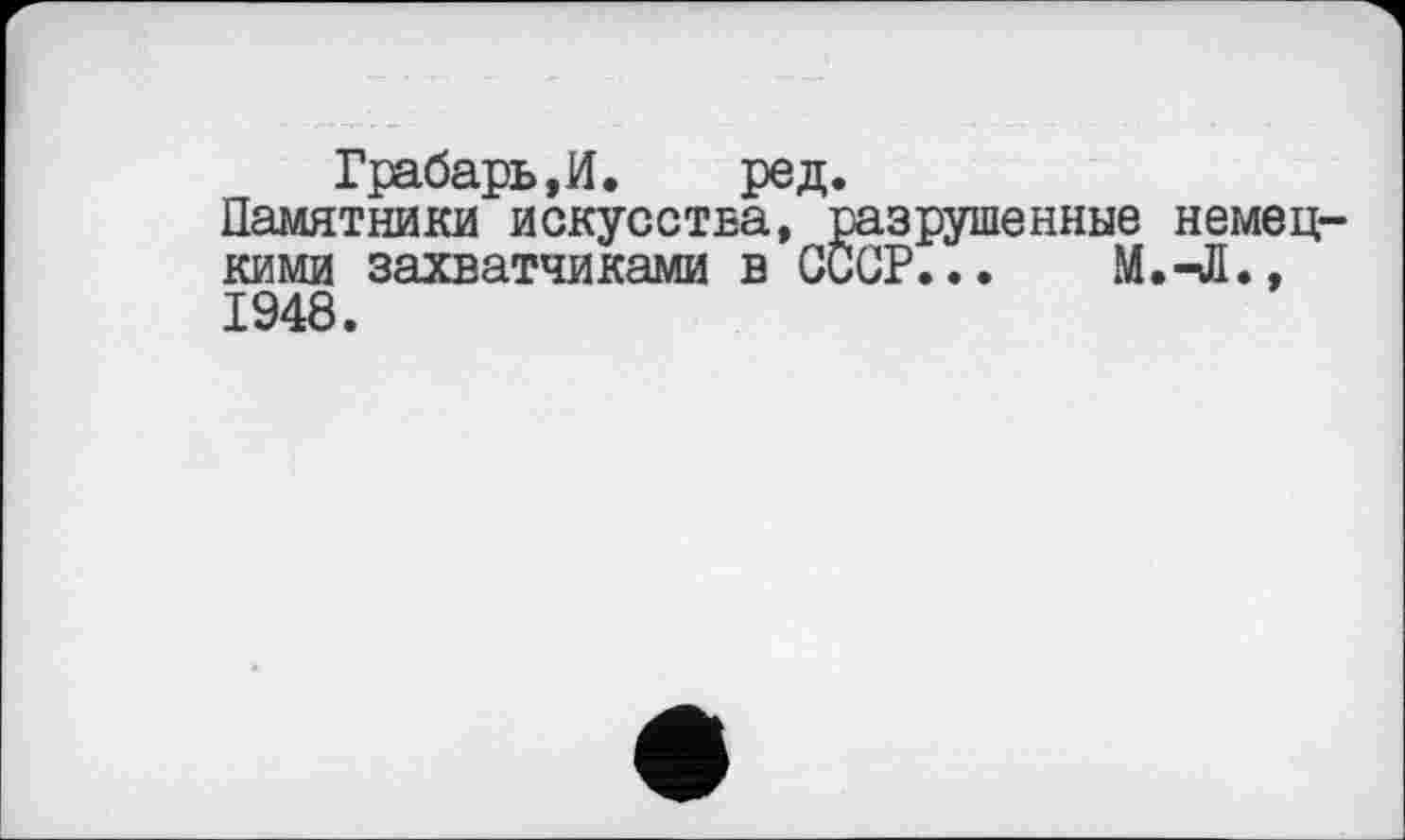 ﻿Грабарь, И. ред.
Памятники искусства, разрушенные немецкими захватчиками в СССР... М.-Л., 1948.